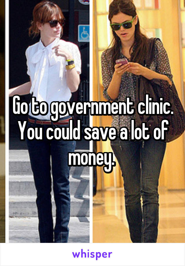 Go to government clinic. You could save a lot of money. 