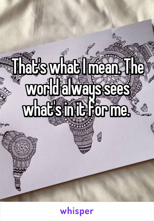 That's what I mean. The world always sees what's in it for me. 

