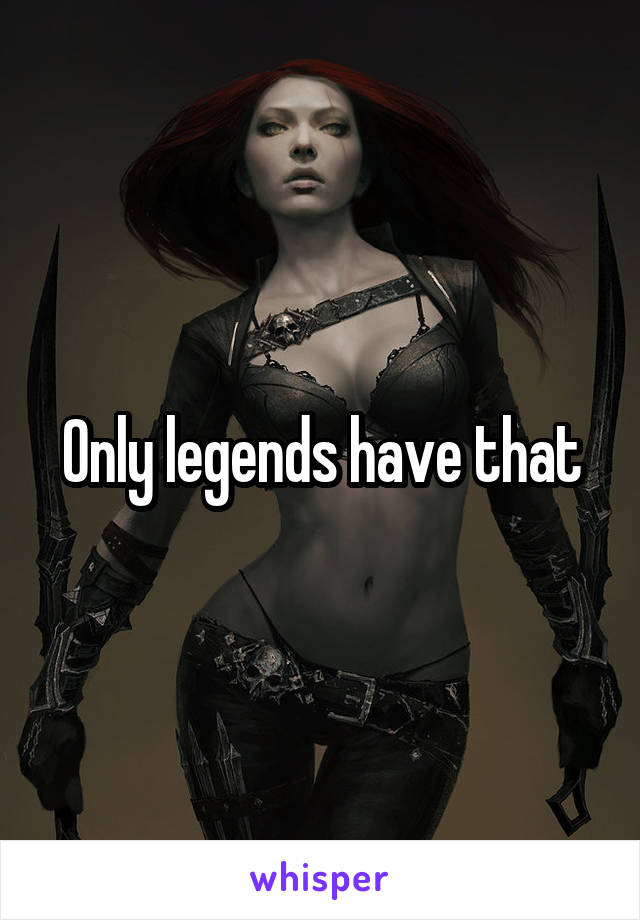 Only legends have that