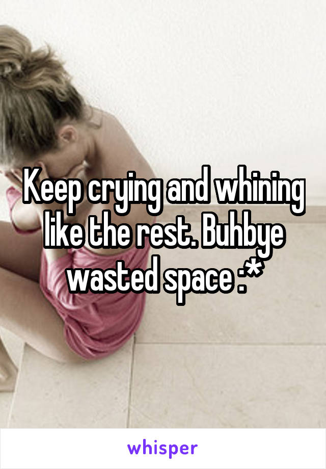 Keep crying and whining like the rest. Buhbye wasted space :*