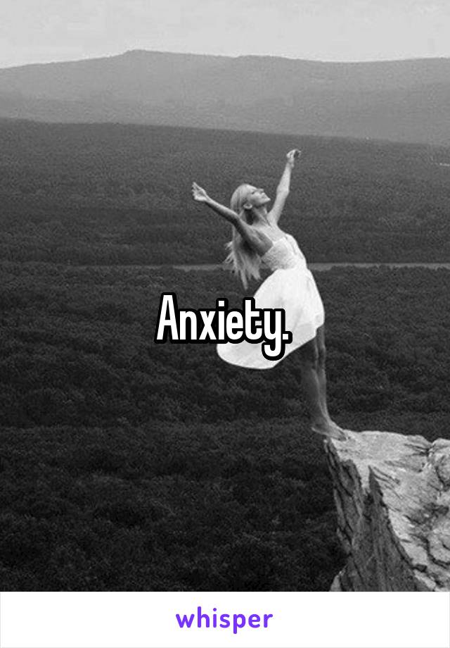 Anxiety. 
