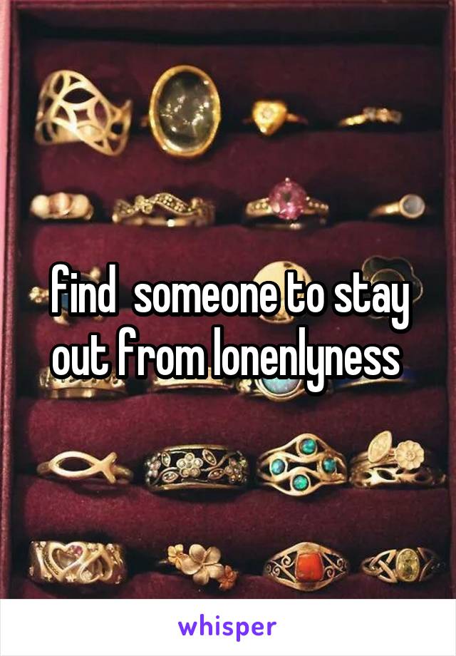 find  someone to stay out from lonenlyness 