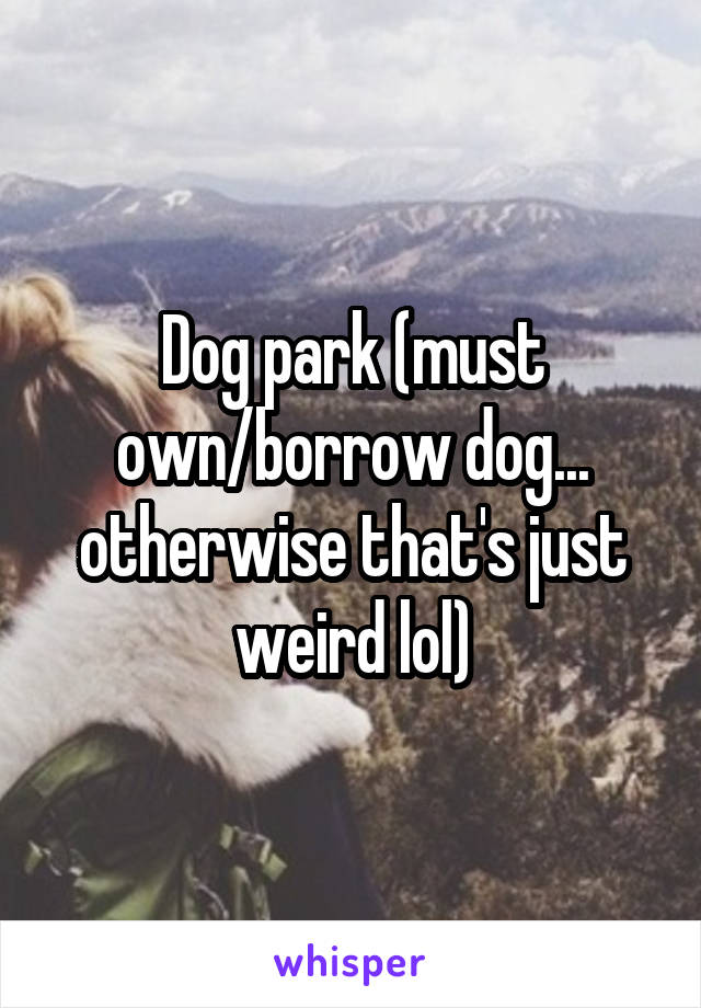 Dog park (must own/borrow dog... otherwise that's just weird lol)
