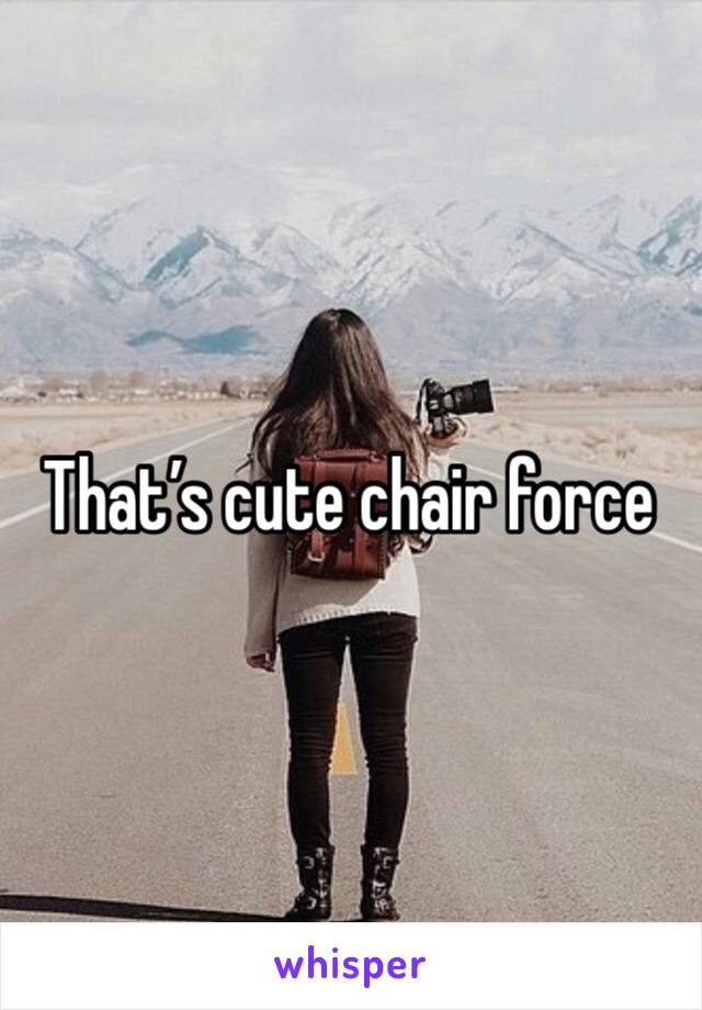 That’s cute chair force 