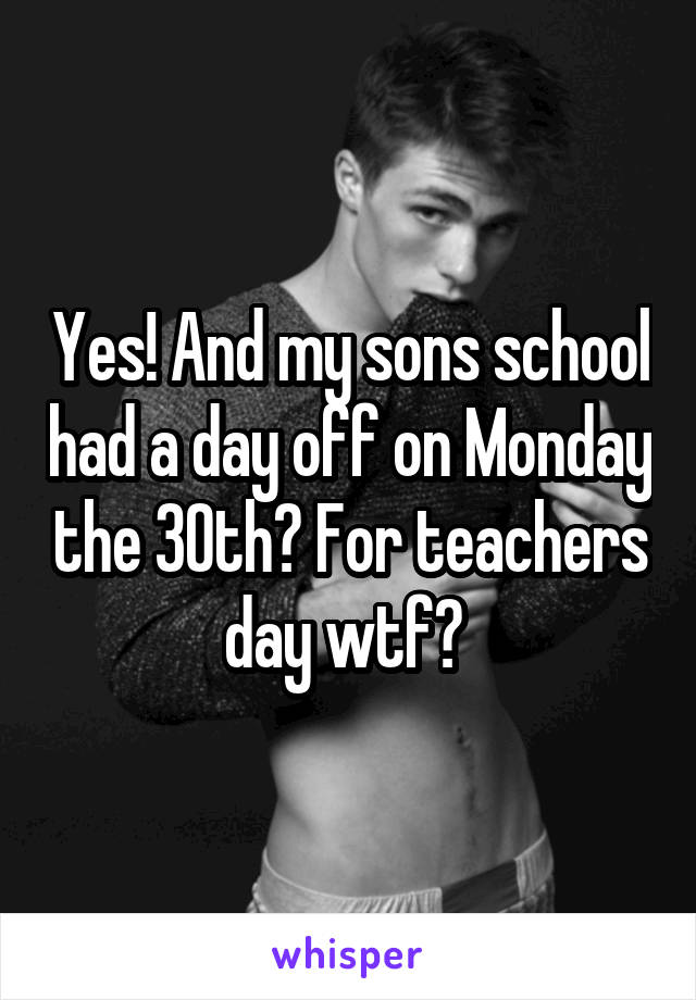 Yes! And my sons school had a day off on Monday the 30th? For teachers day wtf? 