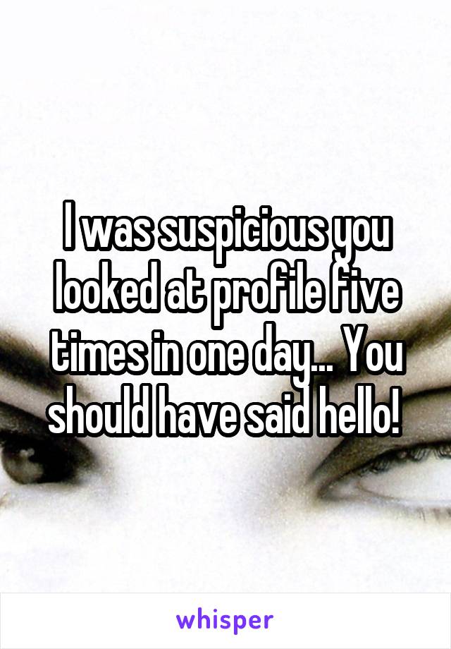 I was suspicious you looked at profile five times in one day... You should have said hello! 