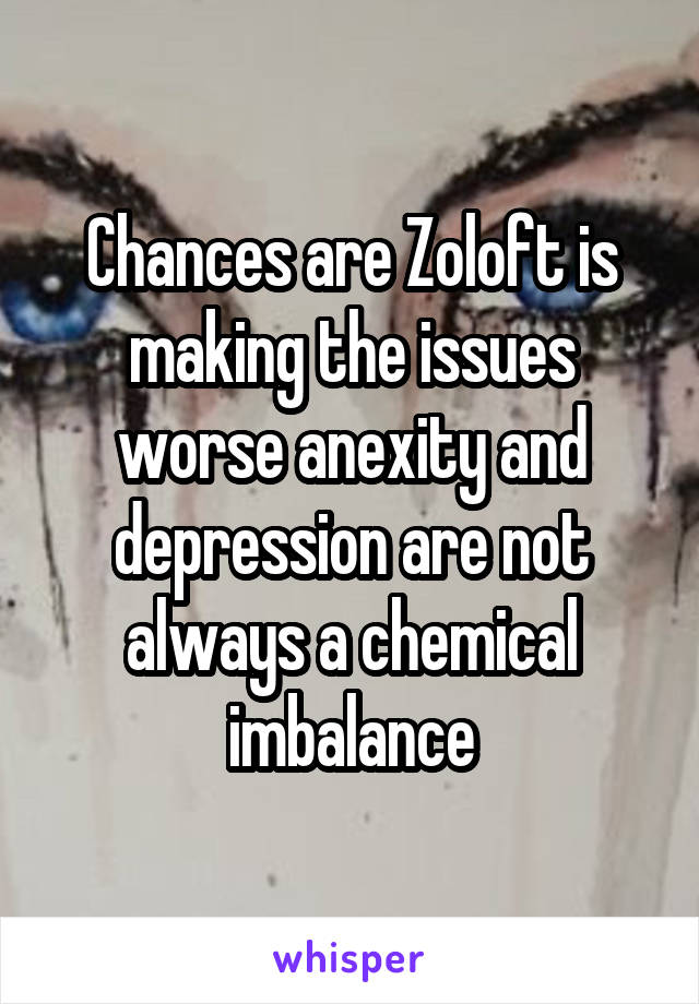 Chances are Zoloft is making the issues worse anexity and depression are not always a chemical imbalance