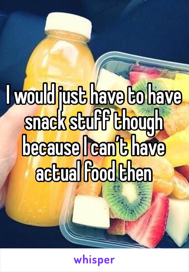 I would just have to have snack stuff though because I can’t have actual food then