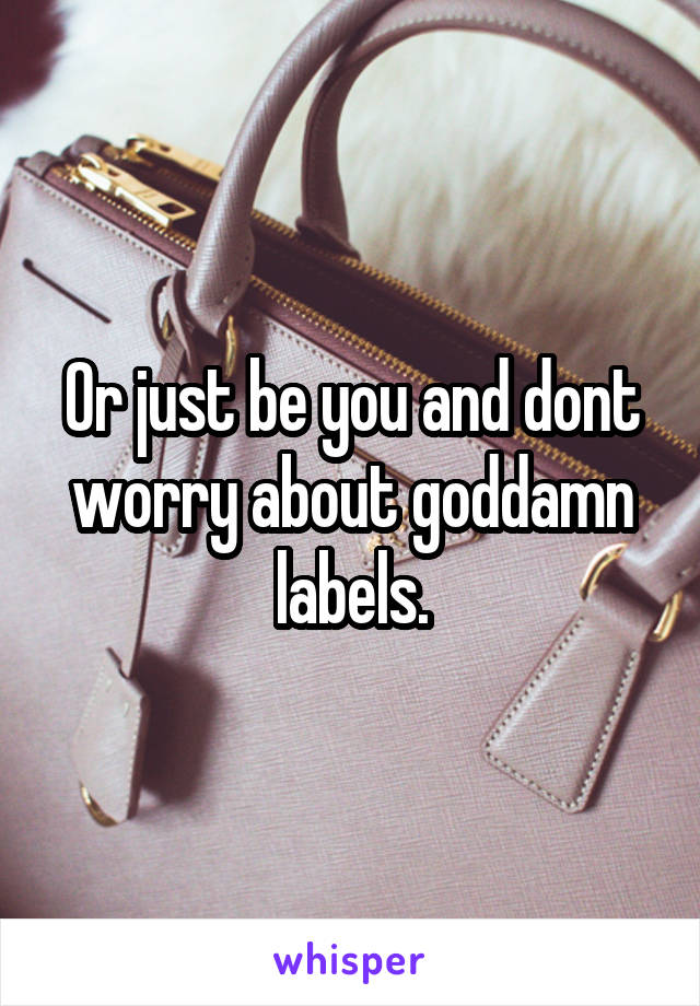 Or just be you and dont worry about goddamn labels.