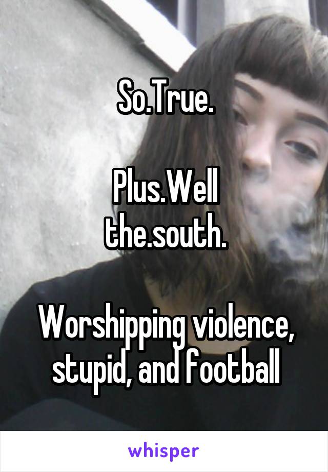 So.True.

Plus.Well
the.south.

Worshipping violence, stupid, and football