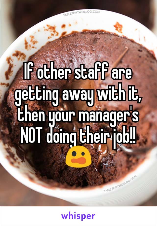 If other staff are getting away with it, then your manager's NOT doing their job!!
😲