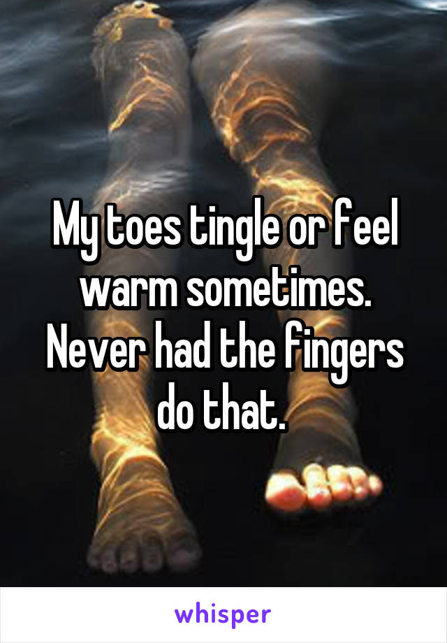 My toes tingle or feel warm sometimes. Never had the fingers do that. 
