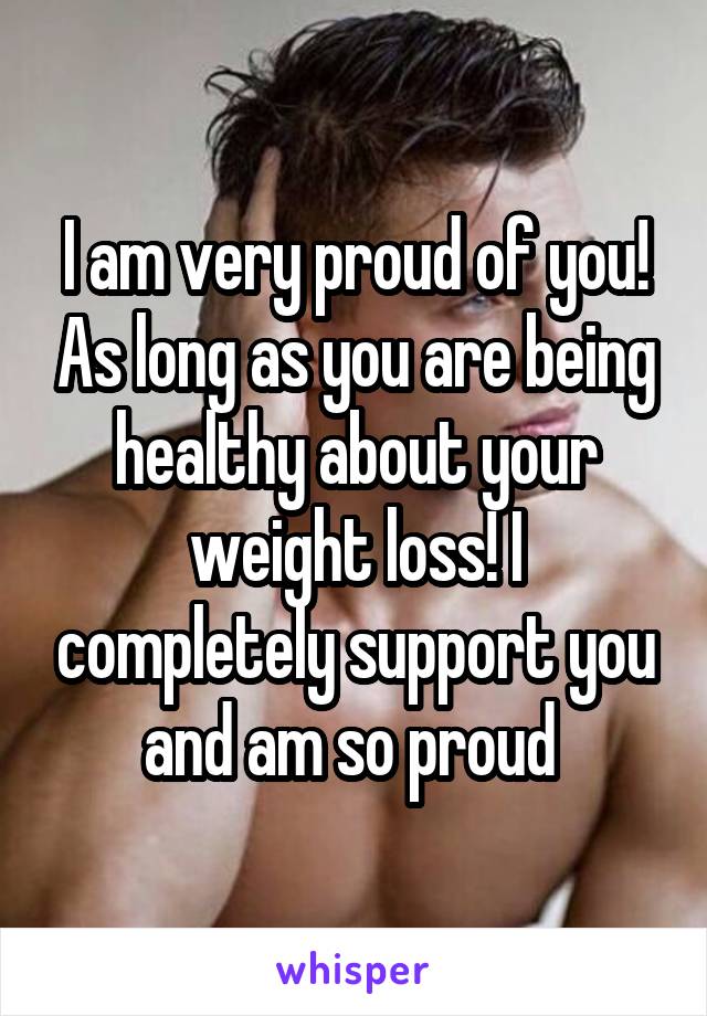 I am very proud of you! As long as you are being healthy about your weight loss! I completely support you and am so proud 