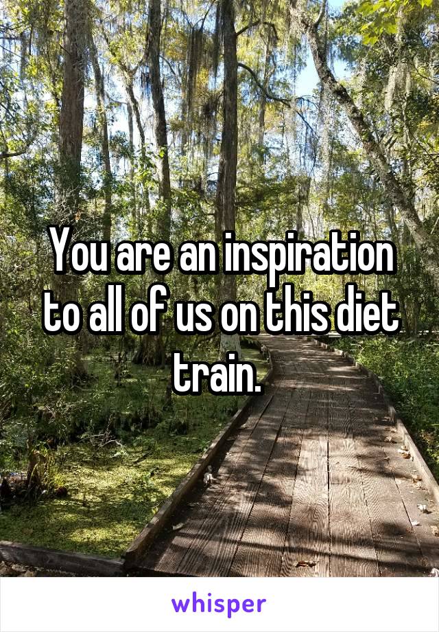 You are an inspiration to all of us on this diet train. 