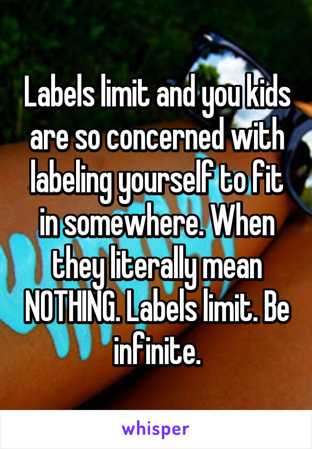 Labels limit and you kids are so concerned with labeling yourself to fit in somewhere. When they literally mean NOTHING. Labels limit. Be infinite.