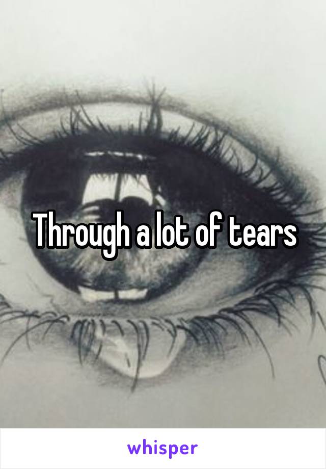 Through a lot of tears