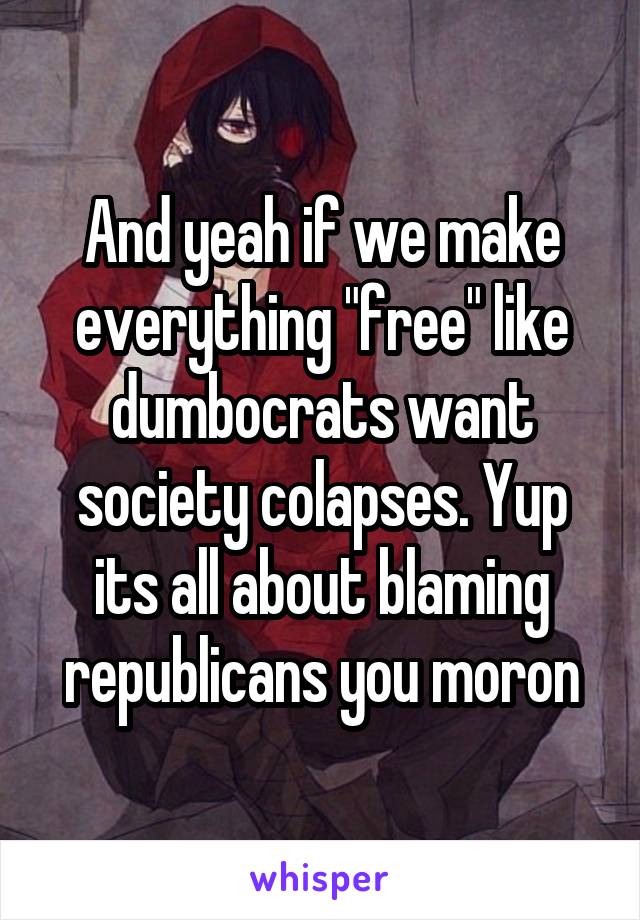 And yeah if we make everything "free" like dumbocrats want society colapses. Yup its all about blaming republicans you moron