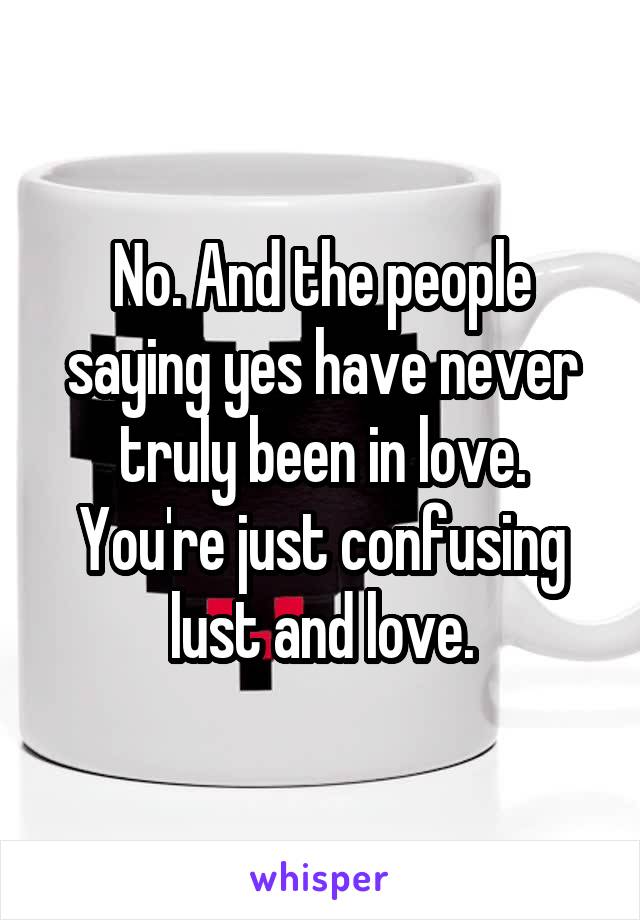 No. And the people saying yes have never truly been in love. You're just confusing lust and love.