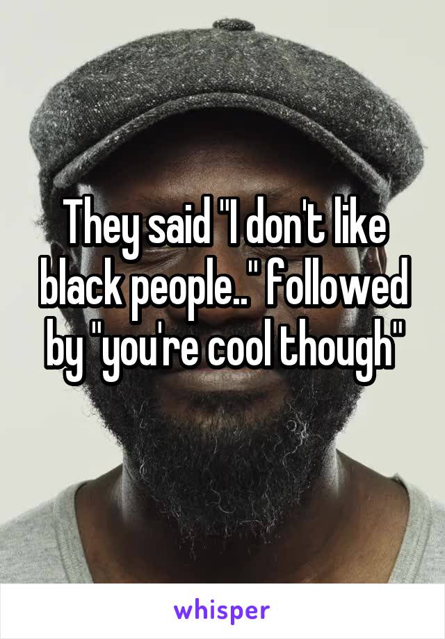 They said "I don't like black people.." followed by "you're cool though"
