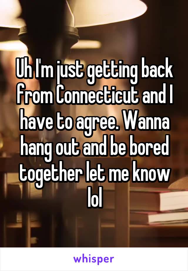 Uh I'm just getting back from Connecticut and I have to agree. Wanna hang out and be bored together let me know lol