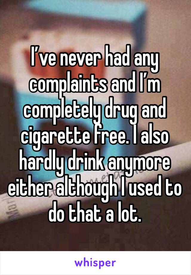 I’ve never had any complaints and I’m completely drug and cigarette free. I also hardly drink anymore either although I used to do that a lot. 