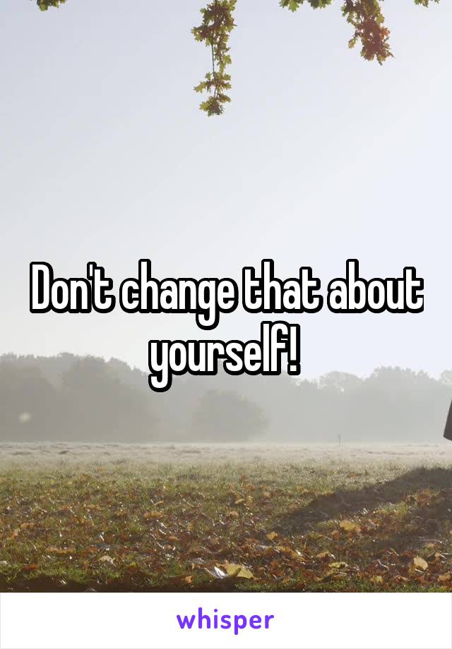 Don't change that about yourself! 