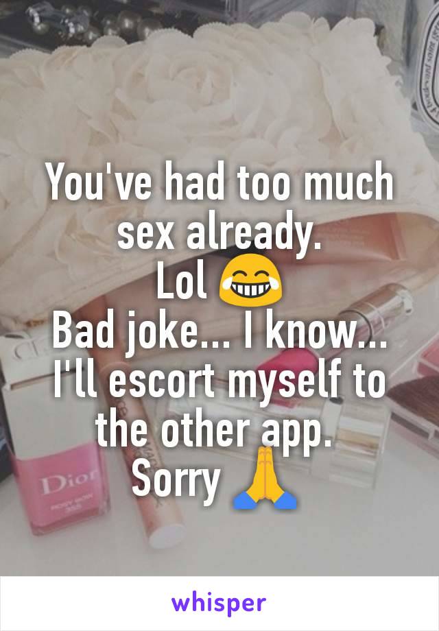 You've had too much sex already.
Lol 😂
Bad joke... I know... I'll escort myself to the other app. 
Sorry 🙏 