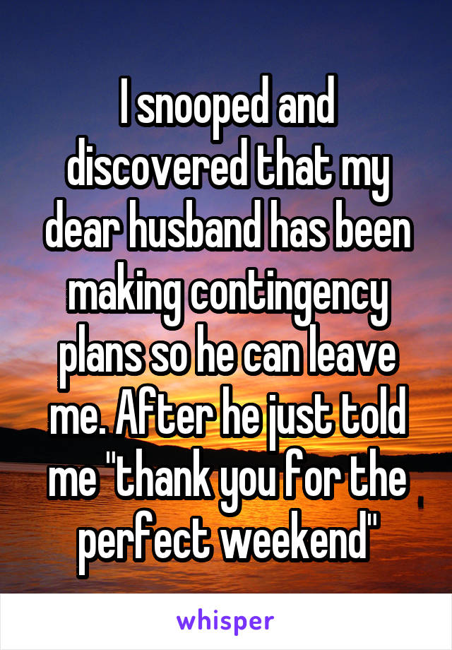 I snooped and discovered that my dear husband has been making contingency plans so he can leave me. After he just told me "thank you for the perfect weekend"