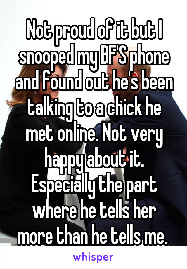 Not proud of it but I snooped my BF'S phone and found out he's been talking to a chick he met online. Not very happy about it. Especially the part where he tells her more than he tells me. 