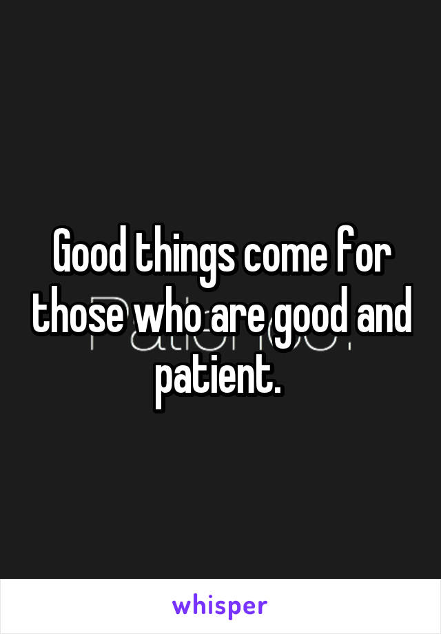 Good things come for those who are good and patient. 
