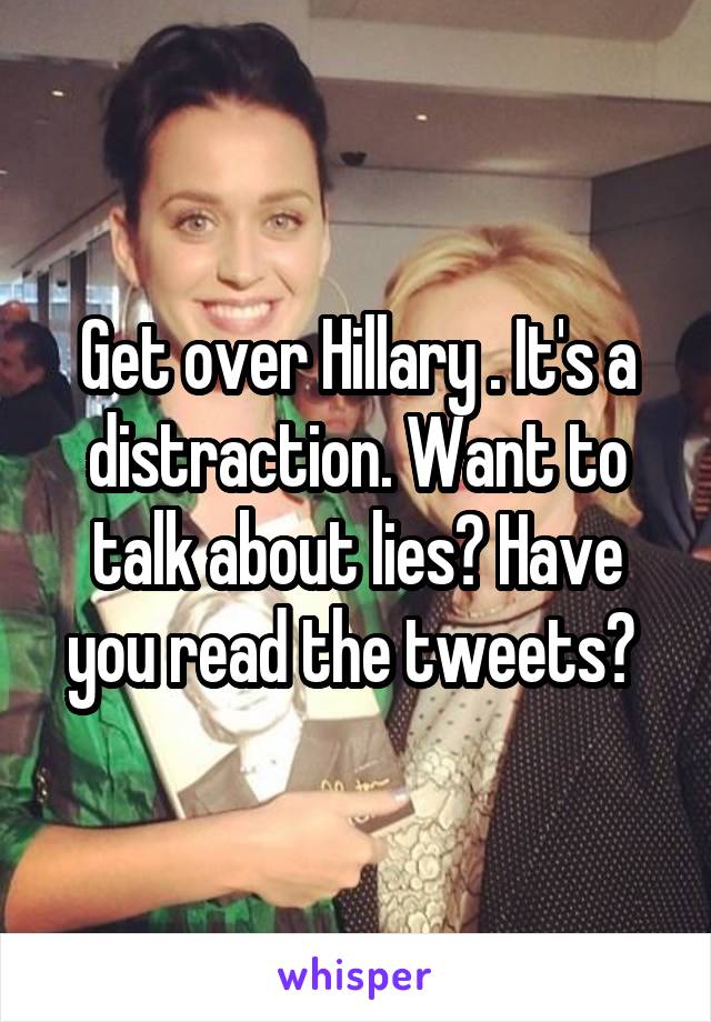 Get over Hillary . It's a distraction. Want to talk about lies? Have you read the tweets? 