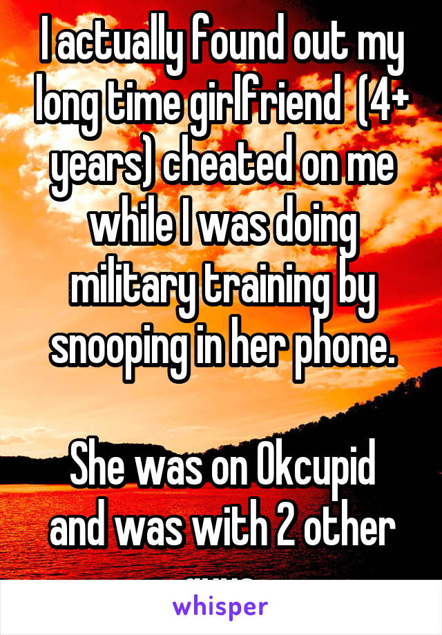 I actually found out my long time girlfriend  (4+ years) cheated on me while I was doing military training by snooping in her phone.

She was on Okcupid and was with 2 other guys.