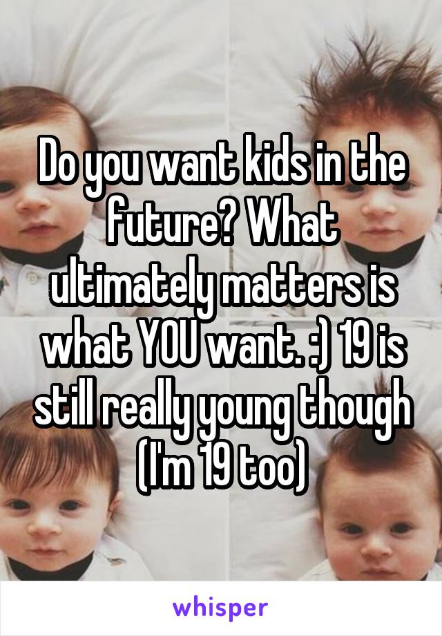 Do you want kids in the future? What ultimately matters is what YOU want. :) 19 is still really young though (I'm 19 too)