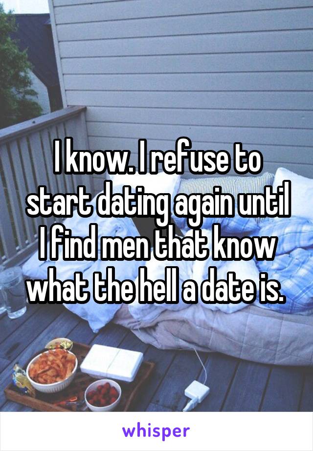 I know. I refuse to start dating again until I find men that know what the hell a date is. 