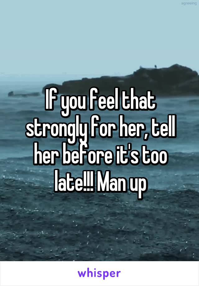 If you feel that strongly for her, tell her before it's too late!!! Man up