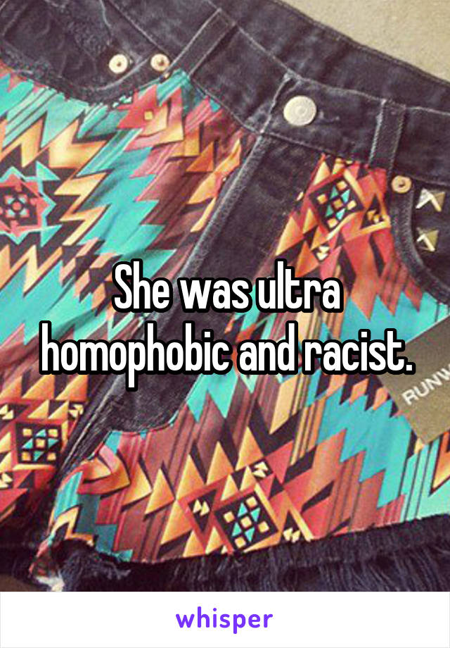 She was ultra homophobic and racist.