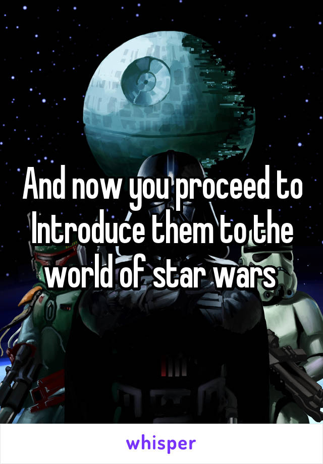 And now you proceed to Introduce them to the world of star wars 