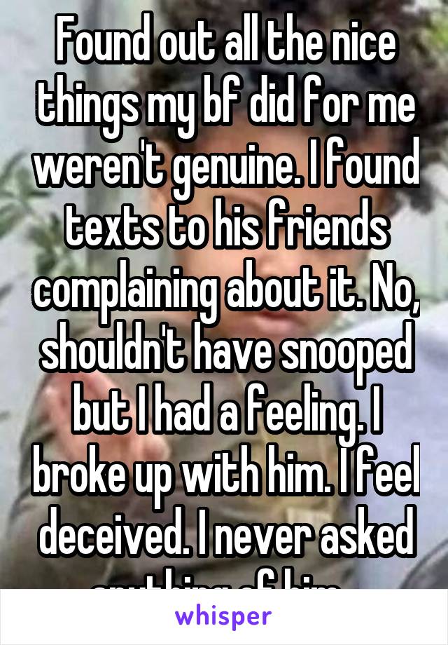 Found out all the nice things my bf did for me weren't genuine. I found texts to his friends complaining about it. No, shouldn't have snooped but I had a feeling. I broke up with him. I feel deceived. I never asked anything of him.. 