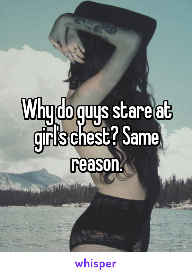 Why do guys stare at girl's chest? Same reason.