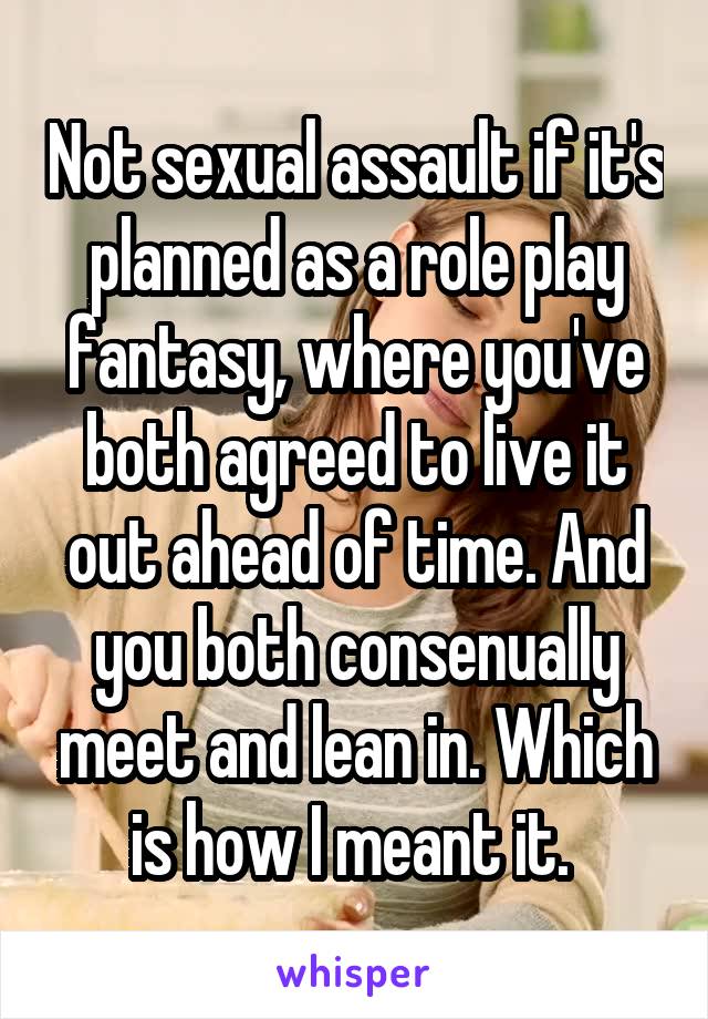 Not sexual assault if it's planned as a role play fantasy, where you've both agreed to live it out ahead of time. And you both consenually meet and lean in. Which is how I meant it. 