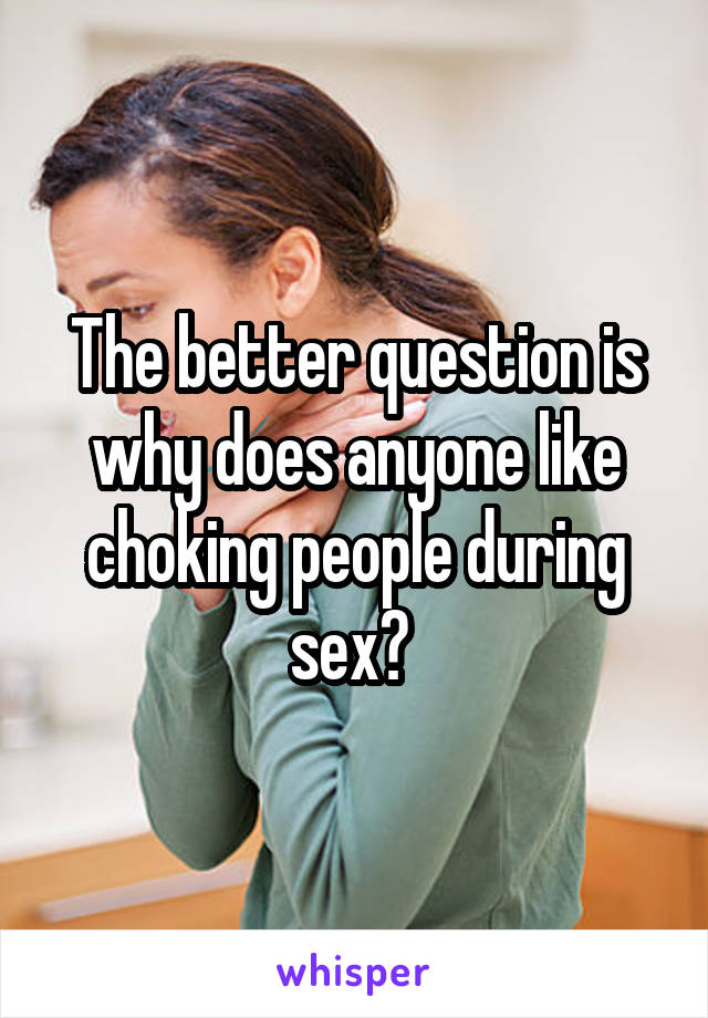 The better question is why does anyone like choking people during sex? 