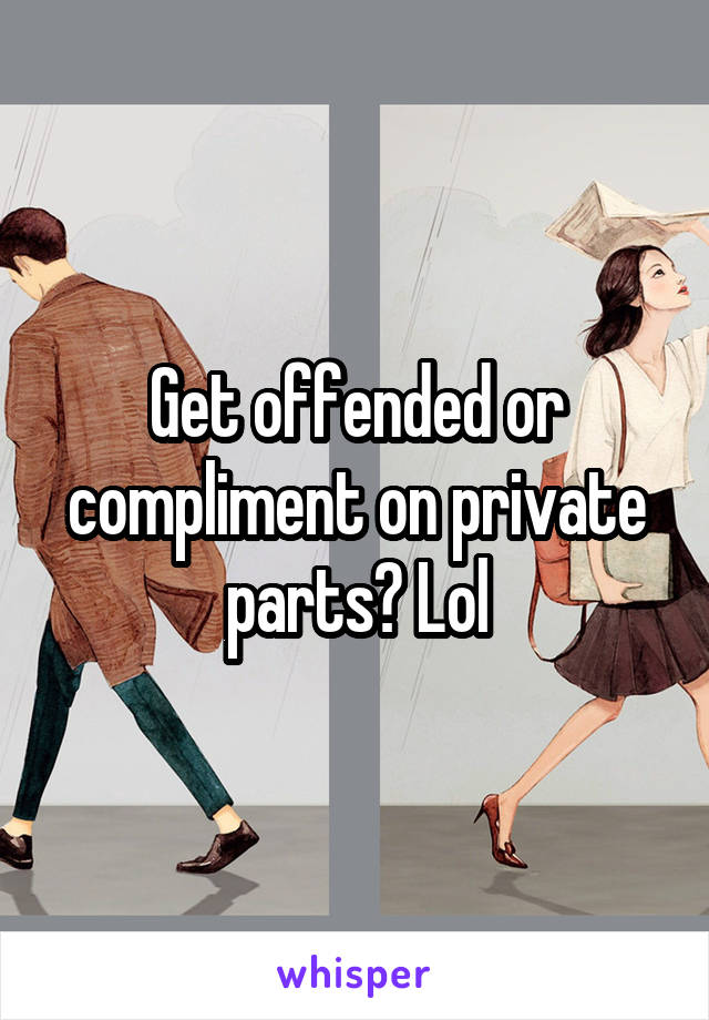 Get offended or compliment on private parts? Lol