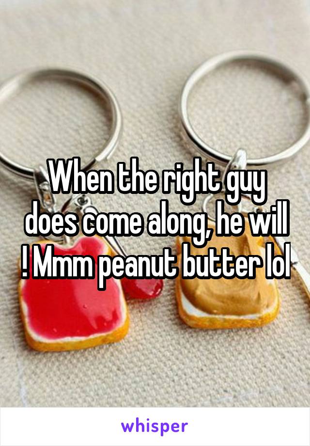 When the right guy does come along, he will ! Mmm peanut butter lol