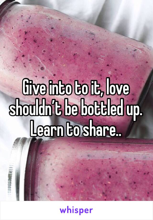 Give into to it, love shouldn’t be bottled up. Learn to share..