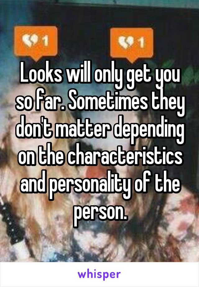 Looks will only get you so far. Sometimes they don't matter depending on the characteristics and personality of the person.