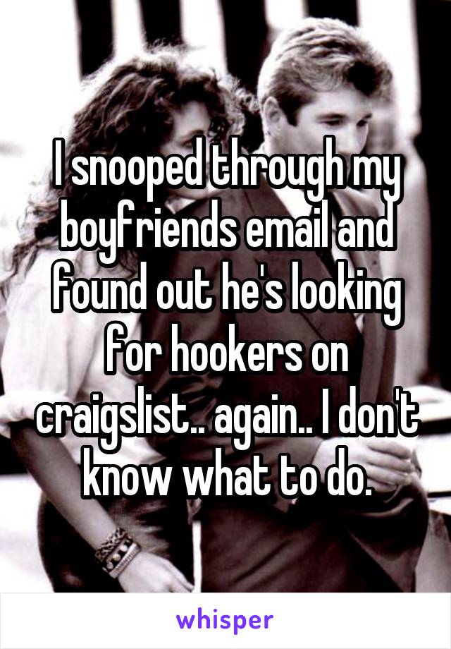 I snooped through my boyfriends email and found out he's looking for hookers on craigslist.. again.. I don't know what to do.
