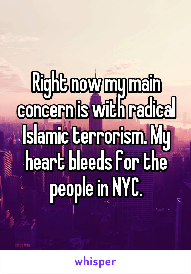 Right now my main concern is with radical Islamic terrorism. My heart bleeds for the people in NYC.