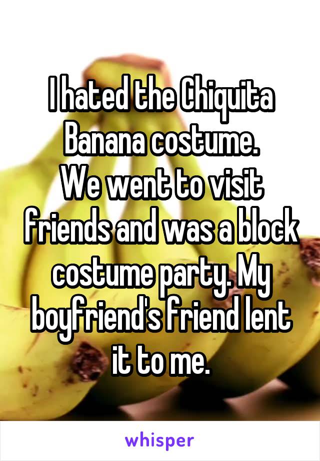 I hated the Chiquita Banana costume.
We went to visit friends and was a block costume party. My boyfriend's friend lent it to me.