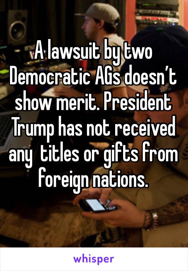 A lawsuit by two Democratic AGs doesn’t show merit. President Trump has not received any  titles or gifts from foreign nations.