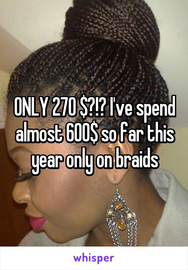 ONLY 270 $?!? I've spend almost 600$ so far this year only on braids